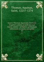 Sancti Thomae Aquinatis Doctoris Angelici ordinis praedicatorum Opera omnia : ad fidem optimarum editionum accurate recognita. 21