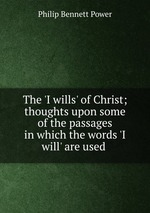 The `I wills` of Christ; thoughts upon some of the passages in which the words `I will` are used