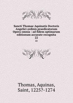 Sancti Thomae Aquinatis Doctoris Angelici ordinis praedicatorum Opera omnia : ad fidem optimarum editionum accurate recognita. 22