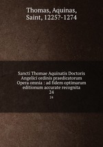 Sancti Thomae Aquinatis Doctoris Angelici ordinis praedicatorum Opera omnia : ad fidem optimarum editionum accurate recognita. 24