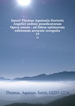 Sancti Thomae Aquinatis Doctoris Angelici ordinis praedicatorum Opera omnia : ad fidem optimarum editionum accurate recognita. 19