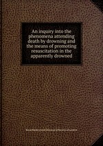 An inquiry into the phenomena attending death by drowning and the means of promoting resuscitation in the apparently drowned