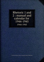 Rhetoric 1 and 2 : manual and calendar for . 1944-1945