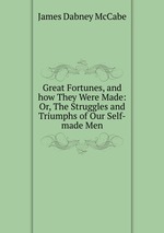 Great Fortunes, and how They Were Made: Or, The Struggles and Triumphs of Our Self-made Men