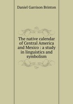 The native calendar of Central America and Mexico : a study in linguistics and symbolism