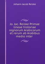 Jo. Jac. Reiske Primae lineae historiae regnorum Arabicorum et rerum ab Arabibus medio inter