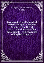 Biographical and historical sketch of Captain William Crispin of the British navy; . and sketches of his descendants . some families of English Crispins