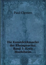 Die Kunstdenkmaeler der Rheinprovinz. Band 5: Kreis Muehlheim