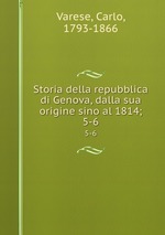 Storia della repubblica di Genova, dalla sua origine sino al 1814;. 5-6