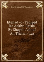 Ijtehad -o- Taqleed Ka Aakhri Faisla By Shaykh Ashraf Ali Thanvi (r.a)