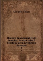Histoire du consulat et de l`empire : faisant suite l`Histoire de la rvolution francaise. 4