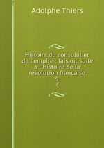 Histoire du consulat et de l`empire : faisant suite  l`Histoire de la rvolution francaise. 9