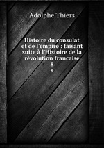 Histoire du consulat et de l`empire : faisant suite l`Histoire de la rvolution francaise. 8