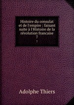 Histoire du consulat et de l`empire : faisant suite l`Histoire de la rvolution francaise. 7