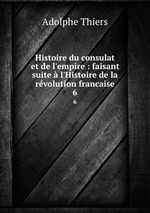 Histoire du consulat et de l`empire : faisant suite l`Histoire de la rvolution francaise. 6