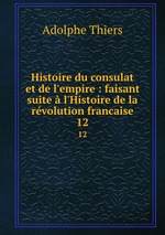 Histoire du consulat et de l`empire : faisant suite  l`Histoire de la rvolution francaise. 12