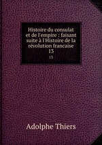 Histoire du consulat et de l`empire : faisant suite l`Histoire de la rvolution francaise. 13