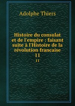 Histoire du consulat et de l`empire : faisant suite  l`Histoire de la rvolution francaise. 11