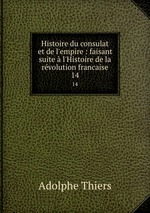 Histoire du consulat et de l`empire : faisant suite  l`Histoire de la rvolution francaise. 14