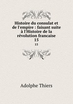 Histoire du consulat et de l`empire : faisant suite  l`Histoire de la rvolution francaise. 15