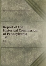 Report of the Historical Commission of Pennsylvania. 1st