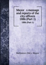 Mayor   s message and reports of the city officers. 1886 (Part 1)