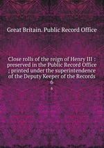 Close rolls of the reign of Henry III : preserved in the Public Record Office ; printed under the superintendence of the Deputy Keeper of the Records. 6