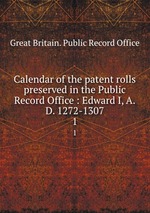 Calendar of the patent rolls preserved in the Public Record Office : Edward I, A.D. 1272-1307. 1