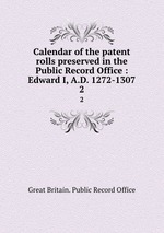 Calendar of the patent rolls preserved in the Public Record Office : Edward I, A.D. 1272-1307. 2