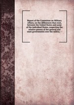 Report of the Committee on Military Affairs, on the differences that exist, between the United States and some of the individual States, respecting the relative powers of the general and state governments over the militia.--