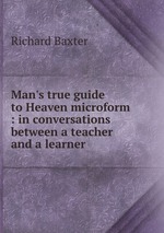 Man`s true guide to Heaven microform : in conversations between a teacher and a learner