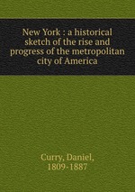 New York : a historical sketch of the rise and progress of the metropolitan city of America