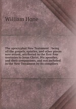 The apocryphal New Testament : being all the gospels, epistles, and other pieces now extant, attributed in the first four centuries to Jesus Christ, His apostles, and their companions, and not included in the New Testament by its compilers