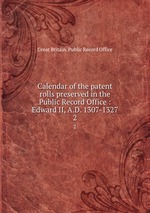 Calendar of the patent rolls preserved in the Public Record Office : Edward II, A.D. 1307-1327. 2