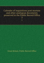 Calendar of inquisitions post mortem and other analogous documents preserved in the Public Record Office. 3