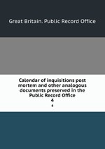 Calendar of inquisitions post mortem and other analogous documents preserved in the Public Record Office. 4