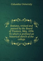 Statutes, revised and passed by the Board of Trustees, May, 1836. To which is prefixed an historical sketch of the college