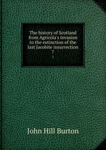 The history of Scotland from Agricola`s invasion to the extinction of the last Jacobite insurrection. 7
