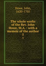 The whole works of the Rev. John Howe, M.A. : with a memoir of the author. 5