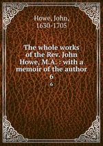 The whole works of the Rev. John Howe, M.A. : with a memoir of the author. 6