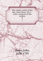 The whole works of the Rev. John Howe, M.A. : with a memoir of the author. 8