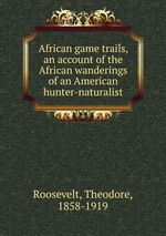 African game trails, an account of the African wanderings of an American hunter-naturalist