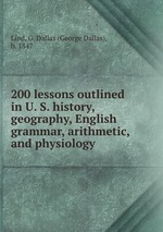 200 lessons outlined in U. S. history, geography, English grammar, arithmetic, and physiology