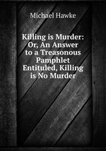 Killing is Murder: Or, An Answer to a Treasonous Pamphlet Entituled, Killing is No Murder