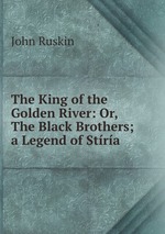 The King of the Golden River: Or, The Black Brothers; a Legend of Stra