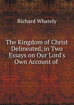 The Kingdom of Christ Delineated, in Two Essays on Our Lord`s Own Account of