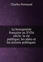 La bourgeoisie franaise au XVIIe sicle: la vie publique; les ides et les actions politiques