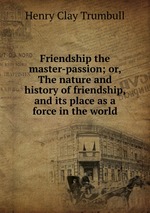 Friendship the master-passion; or, The nature and history of friendship, and its place as a force in the world