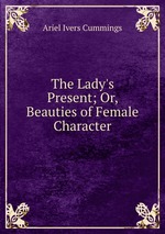 The Lady`s Present; Or, Beauties of Female Character