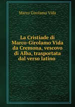 La Cristiade di Marco-Girolamo Vida da Cremona, vescovo di Alba, trasportata dal verso latino